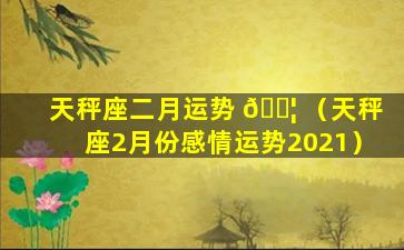 天秤座二月运势 🐦 （天秤座2月份感情运势2021）